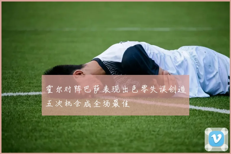 霍尔对阵巴萨表现出色零失误创造五次机会成全场最佳