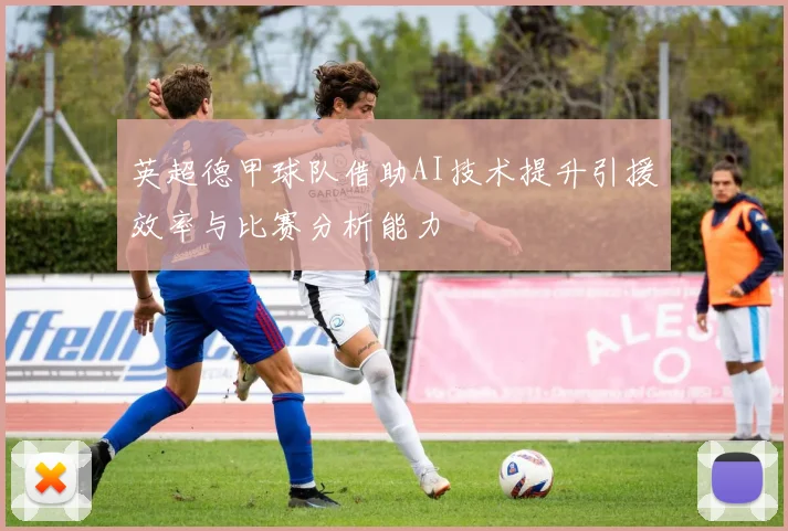 英超德甲球队借助AI技术提升引援效率与比赛分析能力