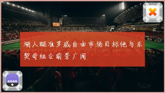 湖人瞄准罗威自由市场目标他与东契奇组合前景广阔