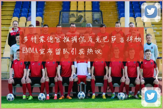 多特蒙德官推调侃马竞巴萨吉祥物EMMA宣布留队引发热议