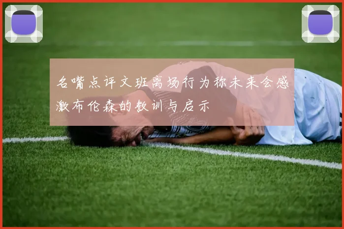 名嘴点评文班离场行为称未来会感激布伦森的教训与启示