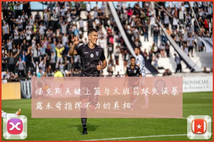 福克斯关键上篮与文班罚球失误暴露米奇指挥不力的真相