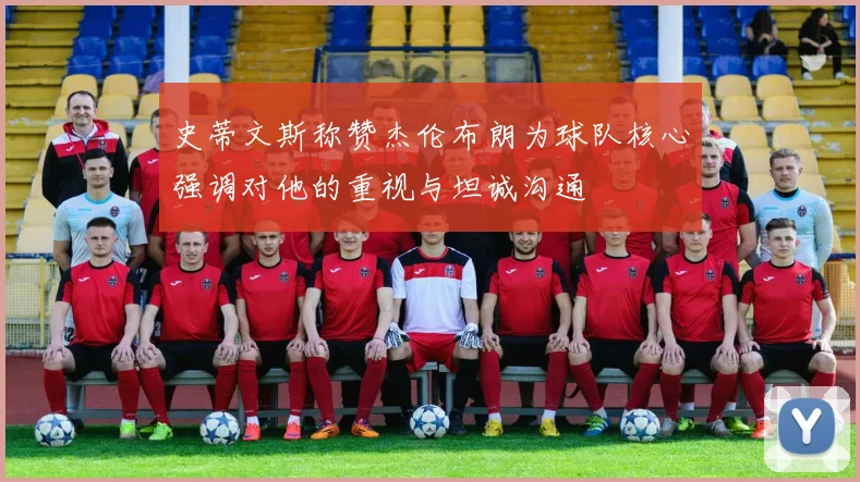 史蒂文斯称赞杰伦布朗为球队核心强调对他的重视与坦诚沟通
