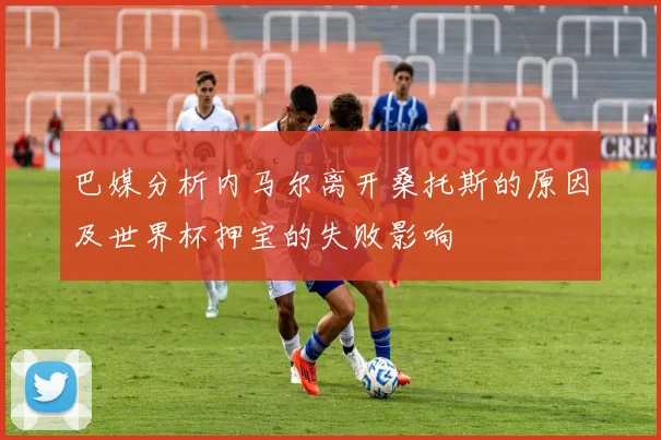 巴媒分析内马尔离开桑托斯的原因及世界杯押宝的失败影响