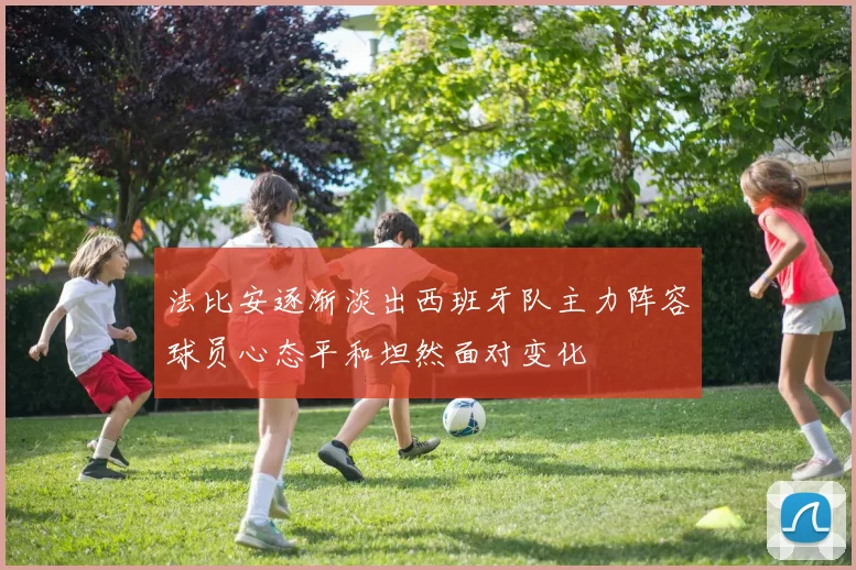 法比安逐渐淡出西班牙队主力阵容球员心态平和坦然面对变化