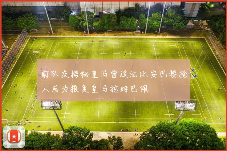 前队友揭秘皇马曾追法比安巴黎抢人或为报复皇马挖姆巴佩