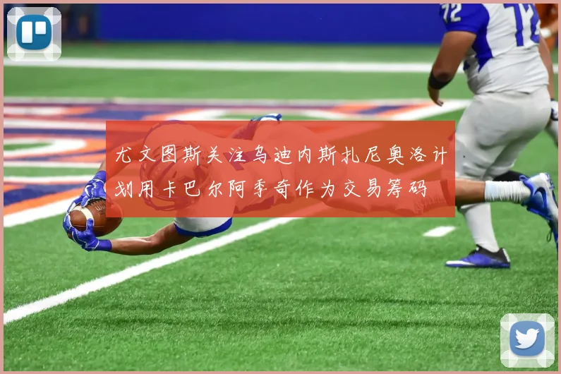 尤文图斯关注乌迪内斯扎尼奥洛计划用卡巴尔阿季奇作为交易筹码