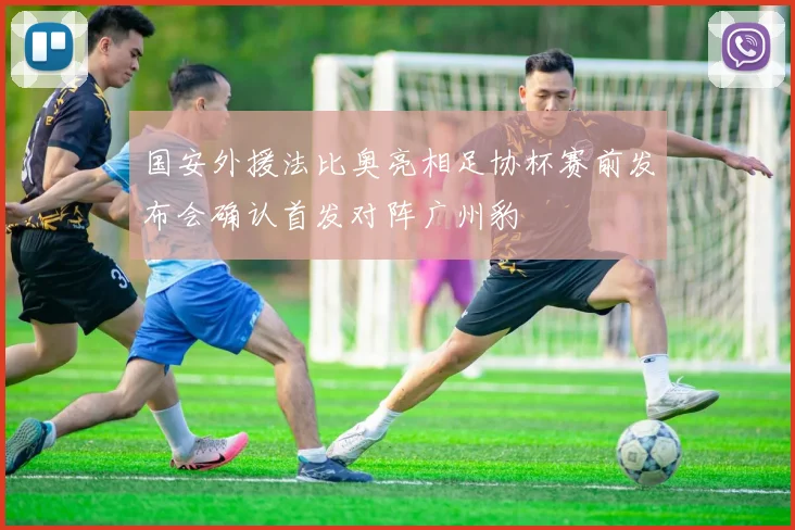 国安外援法比奥亮相足协杯赛前发布会确认首发对阵广州豹