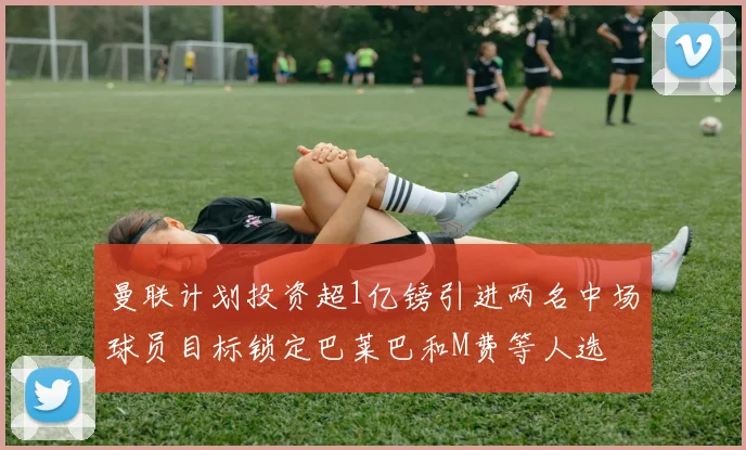 曼联计划投资超1亿镑引进两名中场球员目标锁定巴莱巴和M费等人选