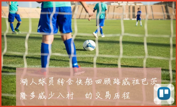 湖人球员转会快船回顾路威祖巴茨隆多威少八村塁的交易历程