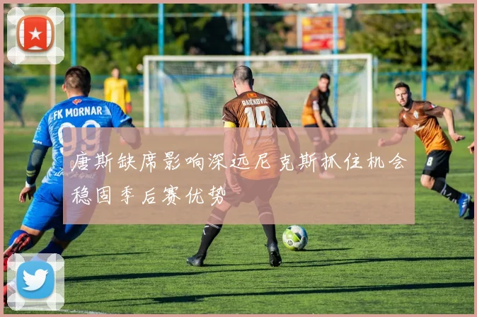 唐斯缺席影响深远尼克斯抓住机会稳固季后赛优势