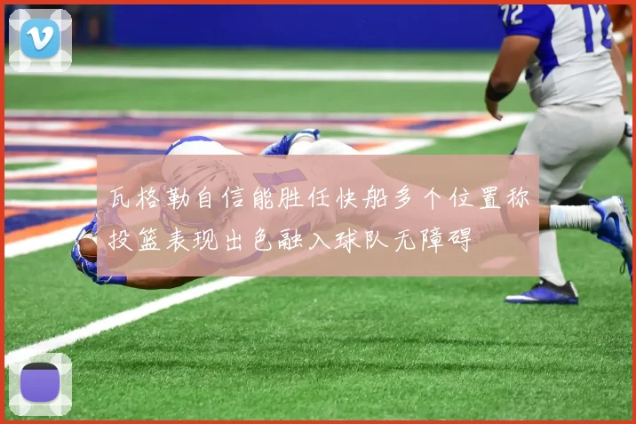 瓦格勒自信能胜任快船多个位置称投篮表现出色融入球队无障碍