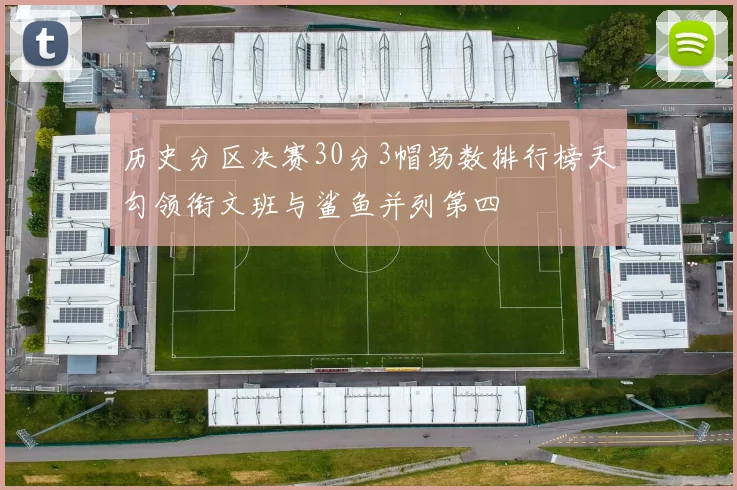 历史分区决赛30分3帽场数排行榜天勾领衔文班与鲨鱼并列第四