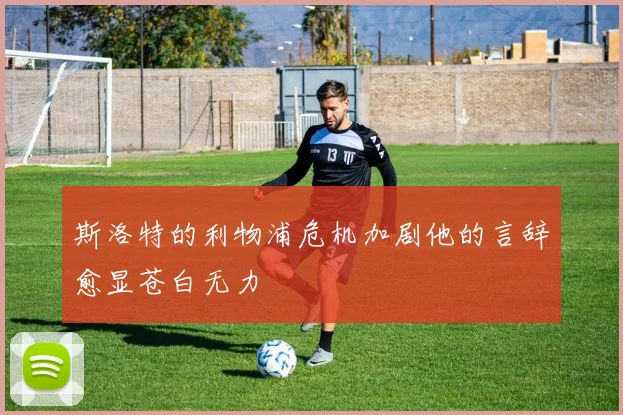 斯洛特的利物浦危机加剧他的言辞愈显苍白无力