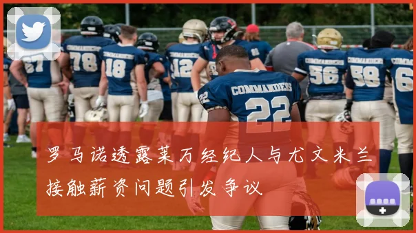 罗马诺透露莱万经纪人与尤文米兰接触薪资问题引发争议