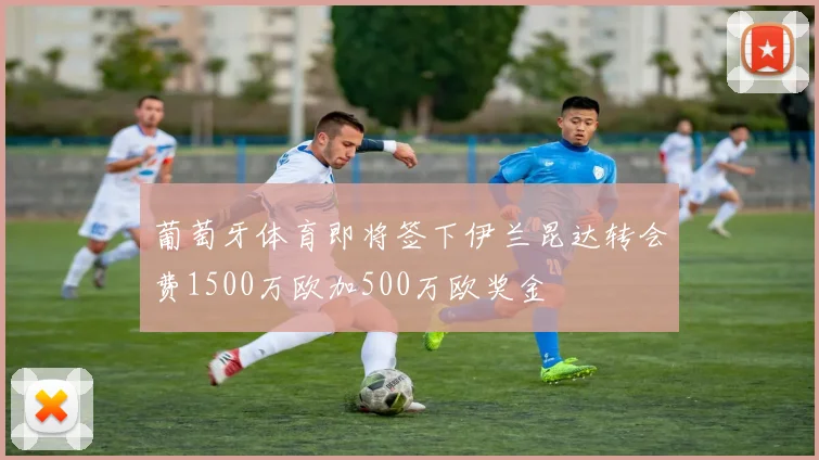 葡萄牙体育即将签下伊兰昆达转会费1500万欧加500万欧奖金