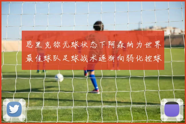 恩里克称无球状态下阿森纳为世界最佳球队足球战术逐渐向弱化控球转型
