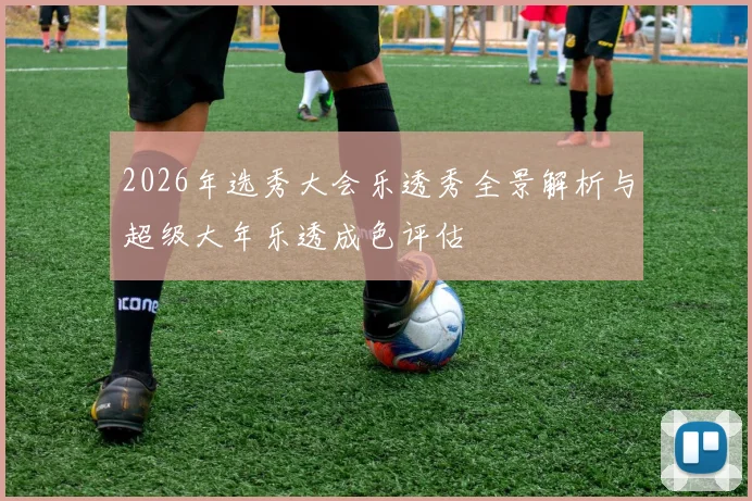 2026年选秀大会乐透秀全景解析与超级大年乐透成色评估