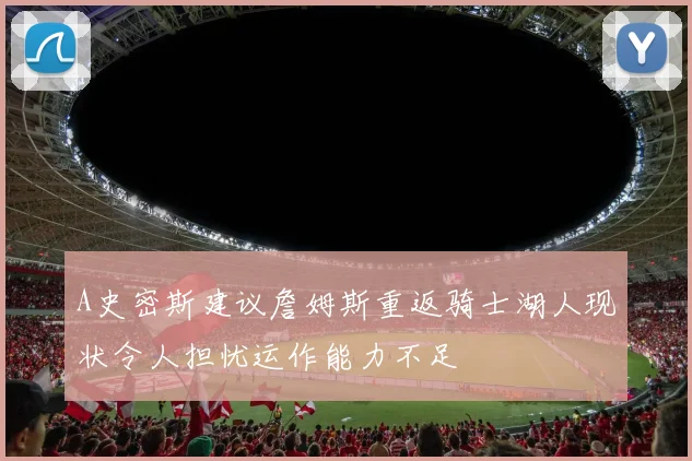 A史密斯建议詹姆斯重返骑士湖人现状令人担忧运作能力不足