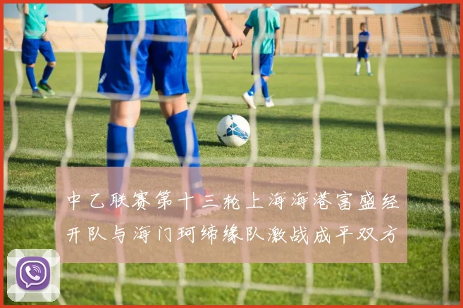 中乙联赛第十三轮上海海港富盛经开队与海门珂缔缘队激战成平双方各取一分