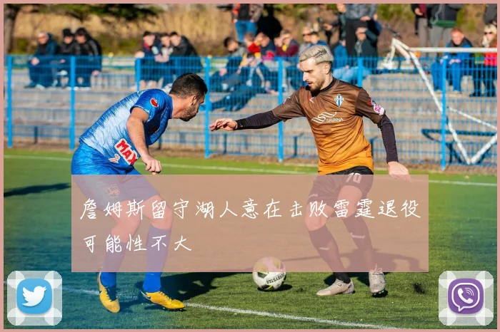 詹姆斯留守湖人意在击败雷霆退役可能性不大