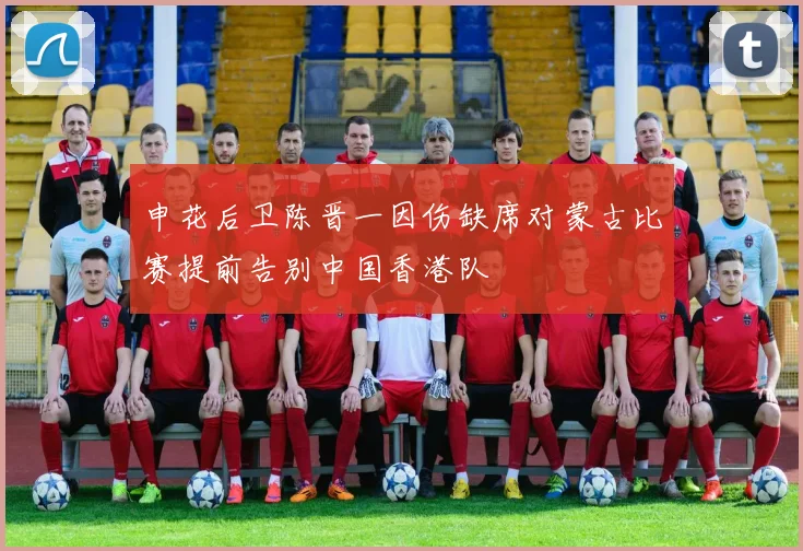 申花后卫陈晋一因伤缺席对蒙古比赛提前告别中国香港队
