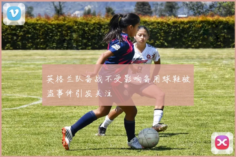 英格兰队备战不受影响备用球鞋被盗事件引发关注