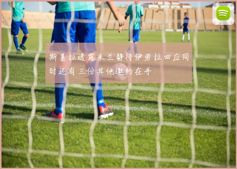 斯基拉透露米兰静待伊劳拉回应同时还有三份其他邀约在手