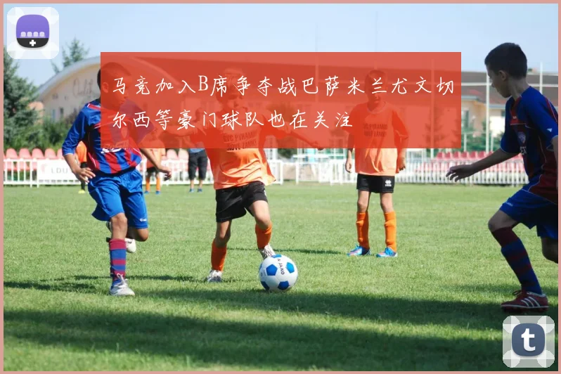 马竞加入B席争夺战巴萨米兰尤文切尔西等豪门球队也在关注