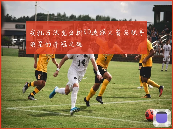 安托万沃克分析KD选择火箭或联手明星的夺冠之路