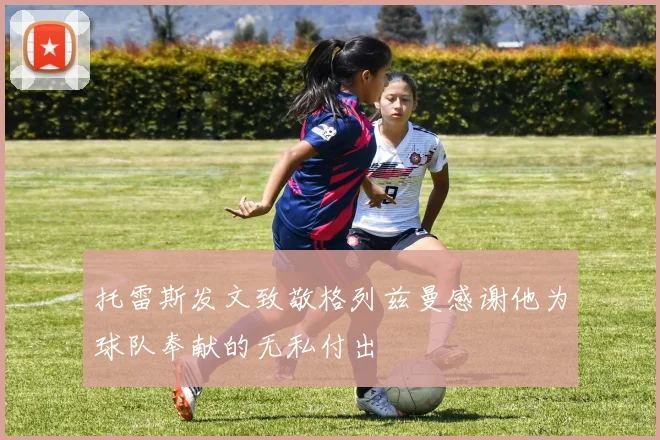 托雷斯发文致敬格列兹曼感谢他为球队奉献的无私付出