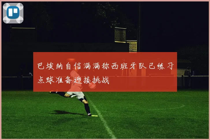 巴埃纳自信满满称西班牙队已练习点球准备迎接挑战