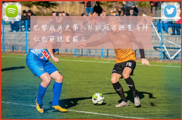 巴黎成历史第八队欧冠百胜皇马拜仁巴萨稳居前三